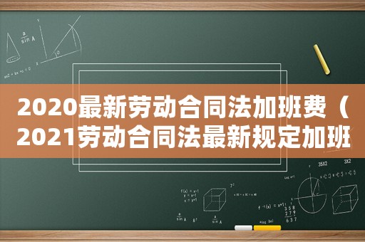 2020最新勞動合同法加班費（2021勞動合同法最新規(guī)定加班）