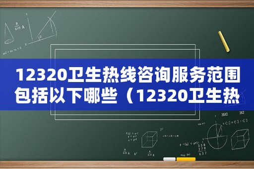 12320衛(wèi)生熱線咨詢服務(wù)范圍包括以下哪些（12320衛(wèi)生熱線咨詢服務(wù)范圍包括）