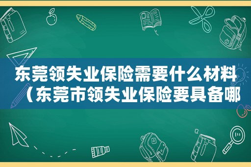 東莞領(lǐng)失業(yè)保險(xiǎn)需要什么材料（東莞市領(lǐng)失業(yè)保險(xiǎn)要具備哪些條件）
