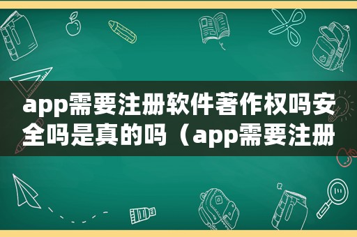 app需要注冊軟件著作權嗎安全嗎是真的嗎（app需要注冊軟件著作權嗎安全嗎）