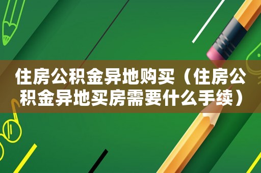 住房公積金異地購(gòu)買(mǎi)（住房公積金異地買(mǎi)房需要什么手續(xù)）