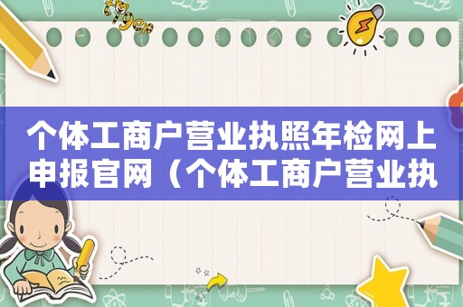 個(gè)體工商戶營(yíng)業(yè)執(zhí)照年檢網(wǎng)上申報(bào)官網(wǎng)（個(gè)體工商戶營(yíng)業(yè)執(zhí)照怎么年檢網(wǎng)上申報(bào)）