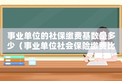 事業(yè)單位的社保繳費(fèi)基數(shù)是多少（事業(yè)單位社會保險(xiǎn)繳費(fèi)比例是多少）