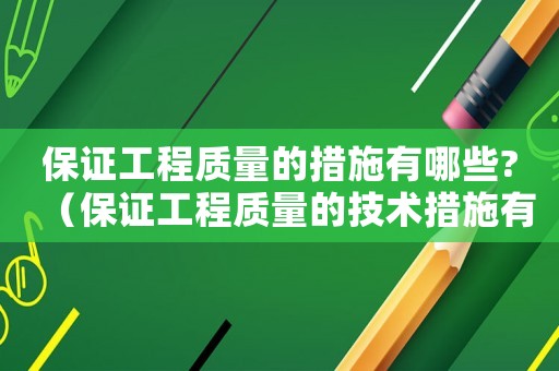 保證工程質(zhì)量的措施有哪些?（保證工程質(zhì)量的技術(shù)措施有哪些內(nèi)容）