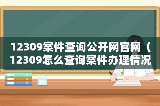 12309案件查詢公開(kāi)網(wǎng)官網(wǎng)（12309怎么查詢案件辦理情況）