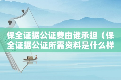 保全證據(jù)公證費由誰承擔（保全證據(jù)公證所需資料是什么樣的）