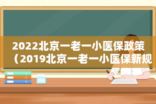 2022北京一老一小醫(yī)保政策（2019北京一老一小醫(yī)保新規(guī)定）