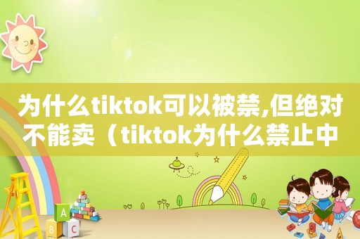 為什么tiktok可以被禁,但絕對(duì)不能賣(mài)（tiktok為什么禁止中國(guó)大陸）