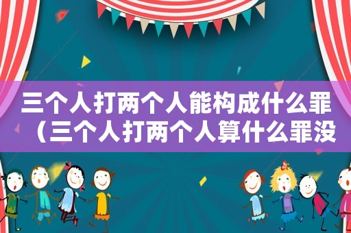 三個人打兩個人能構(gòu)成什么罪（三個人打兩個人算什么罪沒什么傷）