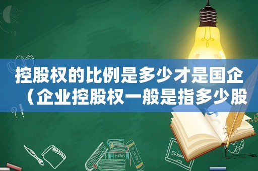 控股權(quán)的比例是多少才是國企（企業(yè)控股權(quán)一般是指多少股權(quán)占比）