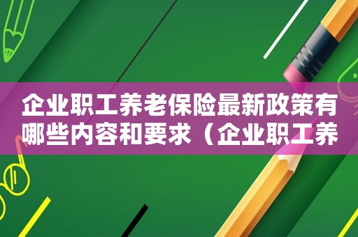 企業(yè)職工養(yǎng)老保險最新政策有哪些內(nèi)容和要求（企業(yè)職工養(yǎng)老保險最新政策有哪些內(nèi)容）
