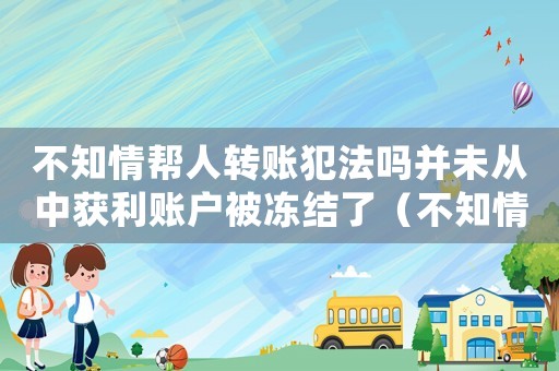 不知情幫人轉(zhuǎn)賬犯法嗎并未從中獲利賬戶被凍結(jié)了（不知情幫人轉(zhuǎn)賬犯法嗎并未從中獲利）