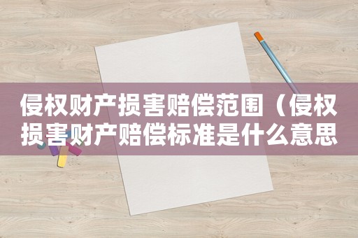 侵權(quán)財(cái)產(chǎn)損害賠償范圍（侵權(quán)損害財(cái)產(chǎn)賠償標(biāo)準(zhǔn)是什么意思）