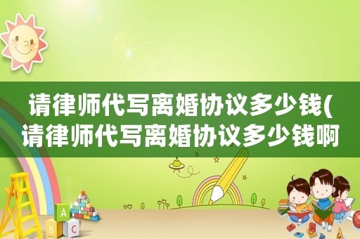 請律師代寫離婚協(xié)議多少錢(請律師代寫離婚協(xié)議多少錢啊)