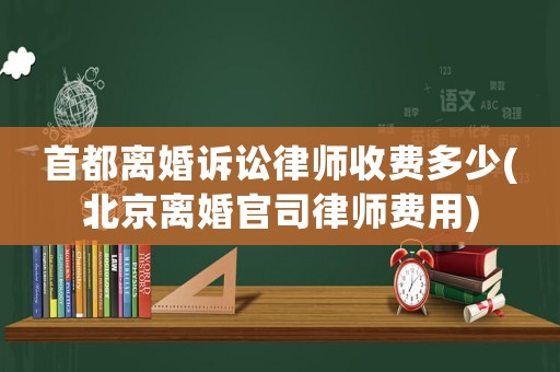 首都離婚訴訟律師收費多少(北京離婚官司律師費用)