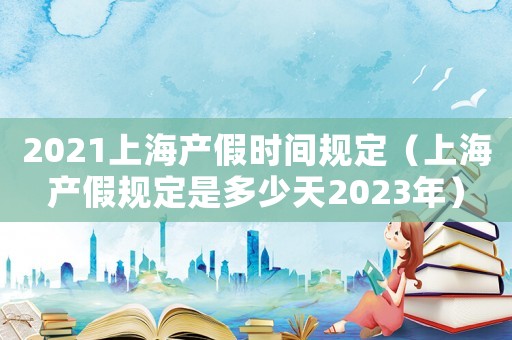 2021上海產(chǎn)假時(shí)間規(guī)定（上海產(chǎn)假規(guī)定是多少天2023年）