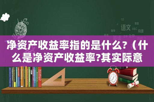 凈資產(chǎn)收益率指的是什么?（什么是凈資產(chǎn)收益率?其實際意義是什么）
