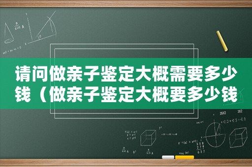 請(qǐng)問(wèn)做親子鑒定大概需要多少錢(qián)（做親子鑒定大概要多少錢(qián)在哪里做）