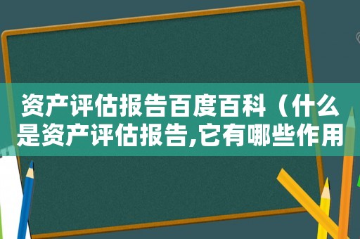 資產(chǎn)評(píng)估報(bào)告百度百科（什么是資產(chǎn)評(píng)估報(bào)告,它有哪些作用?）