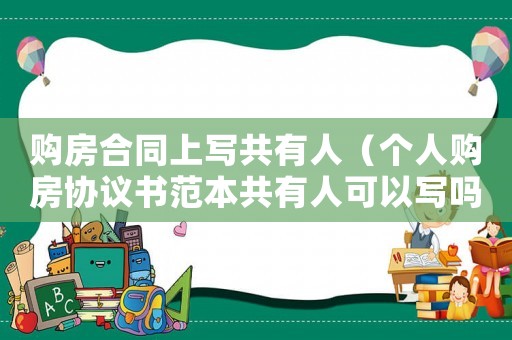 購房合同上寫共有人（個人購房協(xié)議書范本共有人可以寫嗎）