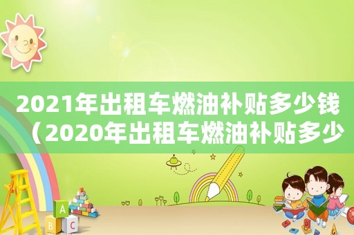 2021年出租車燃油補(bǔ)貼多少錢（2020年出租車燃油補(bǔ)貼多少錢）