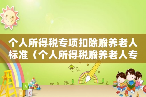 個人所得稅專項扣除贍養(yǎng)老人標(biāo)準(zhǔn)（個人所得稅贍養(yǎng)老人專項扣除多少）