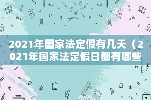2021年國家法定假有幾天（2021年國家法定假日都有哪些）