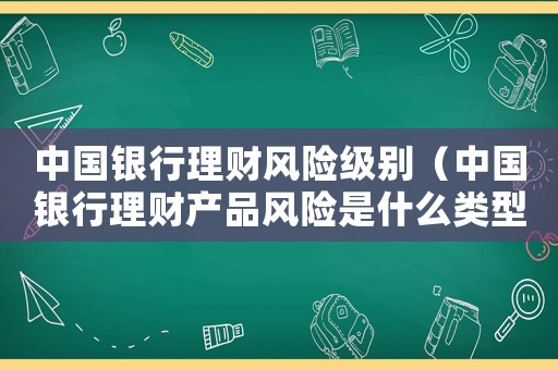 中國銀行理財風(fēng)險級別（中國銀行理財產(chǎn)品風(fēng)險是什么類型）