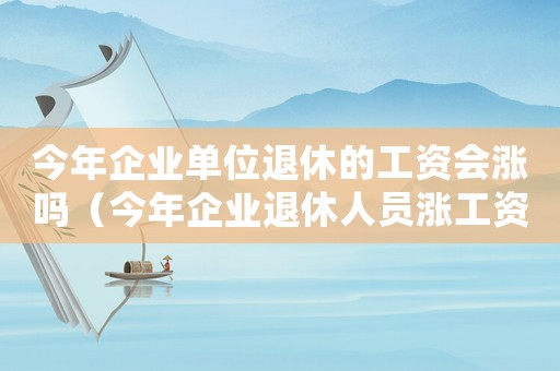 今年企業(yè)單位退休的工資會(huì)漲嗎（今年企業(yè)退休人員漲工資嗎最新消息）