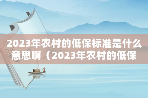 2023年農(nóng)村的低保標(biāo)準(zhǔn)是什么意思啊（2023年農(nóng)村的低保標(biāo)準(zhǔn)是什么意思）