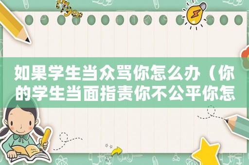 如果學(xué)生當(dāng)眾罵你怎么辦（你的學(xué)生當(dāng)面指責(zé)你不公平你怎么辦）