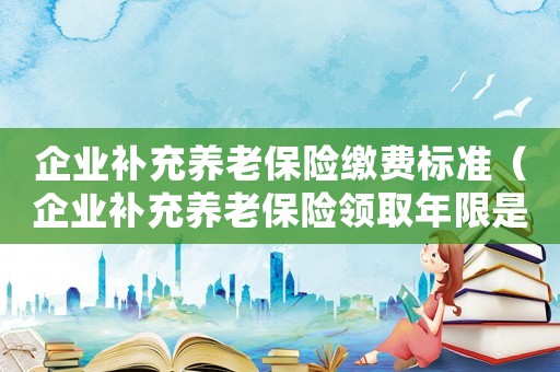 企業(yè)補充養(yǎng)老保險繳費標準（企業(yè)補充養(yǎng)老保險領取年限是多少）