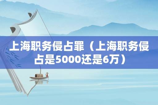 上海職務(wù)侵占罪（上海職務(wù)侵占是5000還是6萬）