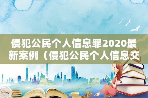 侵犯公民個(gè)人信息罪2020最新案例（侵犯公民個(gè)人信息交易信息披露包括）
