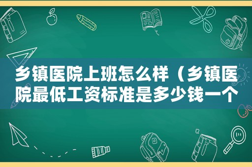 鄉(xiāng)鎮(zhèn)醫(yī)院上班怎么樣（鄉(xiāng)鎮(zhèn)醫(yī)院最低工資標準是多少錢一個月）