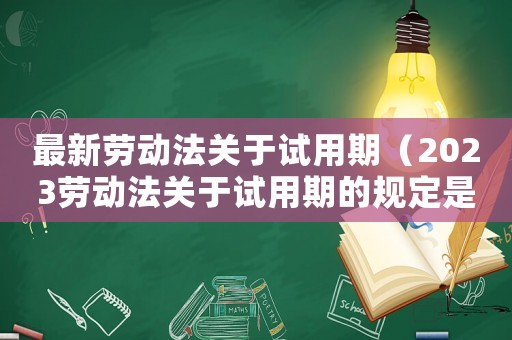 最新勞動(dòng)法關(guān)于試用期（2023勞動(dòng)法關(guān)于試用期的規(guī)定是）