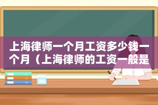 上海律師一個(gè)月工資多少錢一個(gè)月（上海律師的工資一般是多少錢一個(gè)月）