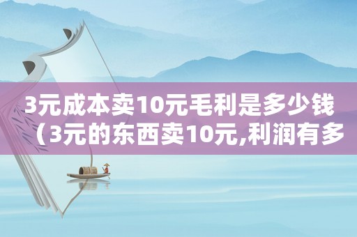 3元成本賣10元毛利是多少錢（3元的東西賣10元,利潤(rùn)有多少）