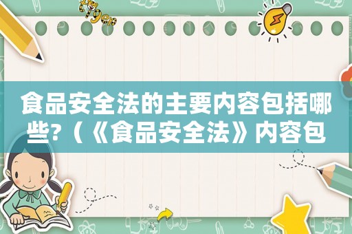 食品安全法的主要內(nèi)容包括哪些?（《食品安全法》內(nèi)容包括哪些方面）