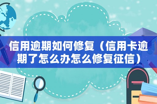 信用逾期如何修復(fù)（信用卡逾期了怎么辦怎么修復(fù)征信）