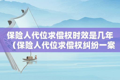 保險人代位求償權(quán)時效是幾年（保險人代位求償權(quán)糾紛一案什么意思）