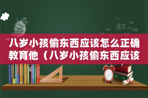 八歲小孩偷東西應(yīng)該怎么正確教育他（八歲小孩偷東西應(yīng)該怎么正確教育）