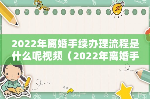2022年離婚手續(xù)辦理流程是什么呢視頻（2022年離婚手續(xù)辦理流程是什么呢）