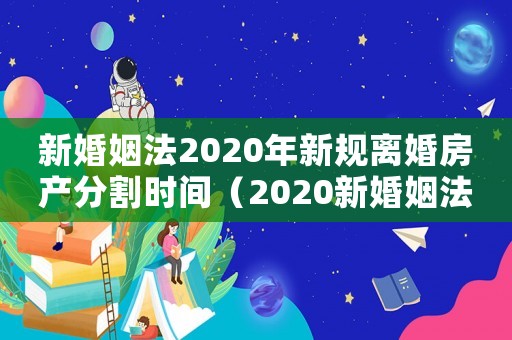 新婚姻法2020年新規(guī)離婚房產(chǎn)分割時(shí)間（2020新婚姻法新規(guī)定離婚房產(chǎn)分割）