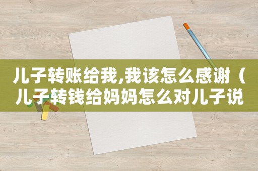 兒子轉(zhuǎn)賬給我,我該怎么感謝（兒子轉(zhuǎn)錢給媽媽怎么對(duì)兒子說(shuō)一聲謝謝）