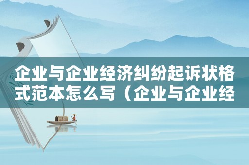 企業(yè)與企業(yè)經(jīng)濟糾紛起訴狀格式范本怎么寫（企業(yè)與企業(yè)經(jīng)濟糾紛起訴狀格式范本）