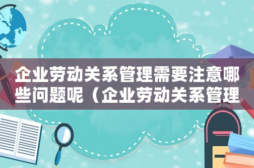 企業(yè)勞動關系管理需要注意哪些問題呢（企業(yè)勞動關系管理需要注意哪些問題）