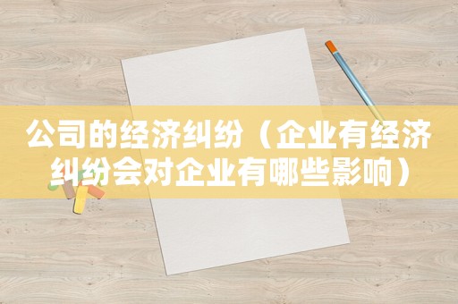 公司的經(jīng)濟(jì)糾紛（企業(yè)有經(jīng)濟(jì)糾紛會(huì)對(duì)企業(yè)有哪些影響）