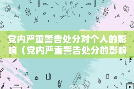 黨內(nèi)嚴(yán)重警告處分對(duì)個(gè)人的影響（黨內(nèi)嚴(yán)重警告處分的影響期是多長(zhǎng)）