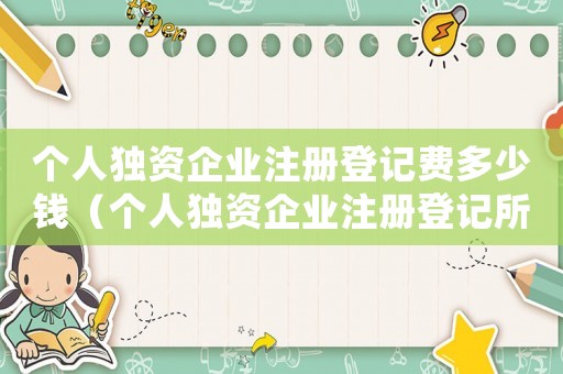 個人獨資企業(yè)注冊登記費多少錢（個人獨資企業(yè)注冊登記所需材料有哪些）